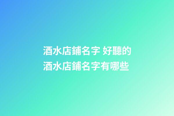 酒水店鋪名字 好聽的酒水店鋪名字有哪些-第1張-店鋪起名-玄機派